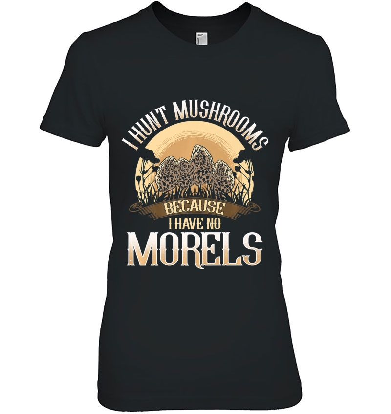 I Hunt Mushrooms Because I Have No Morels Mushroom Shirt Ladies Tee