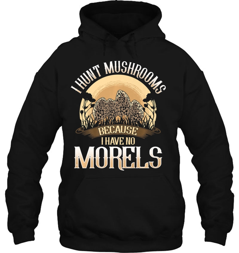 I Hunt Mushrooms Because I Have No Morels Mushroom Shirt Hoodie