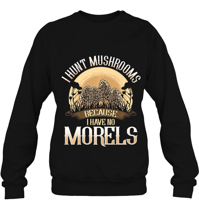 I Hunt Mushrooms Because I Have No Morels Mushroom Shirt Sweatshirt