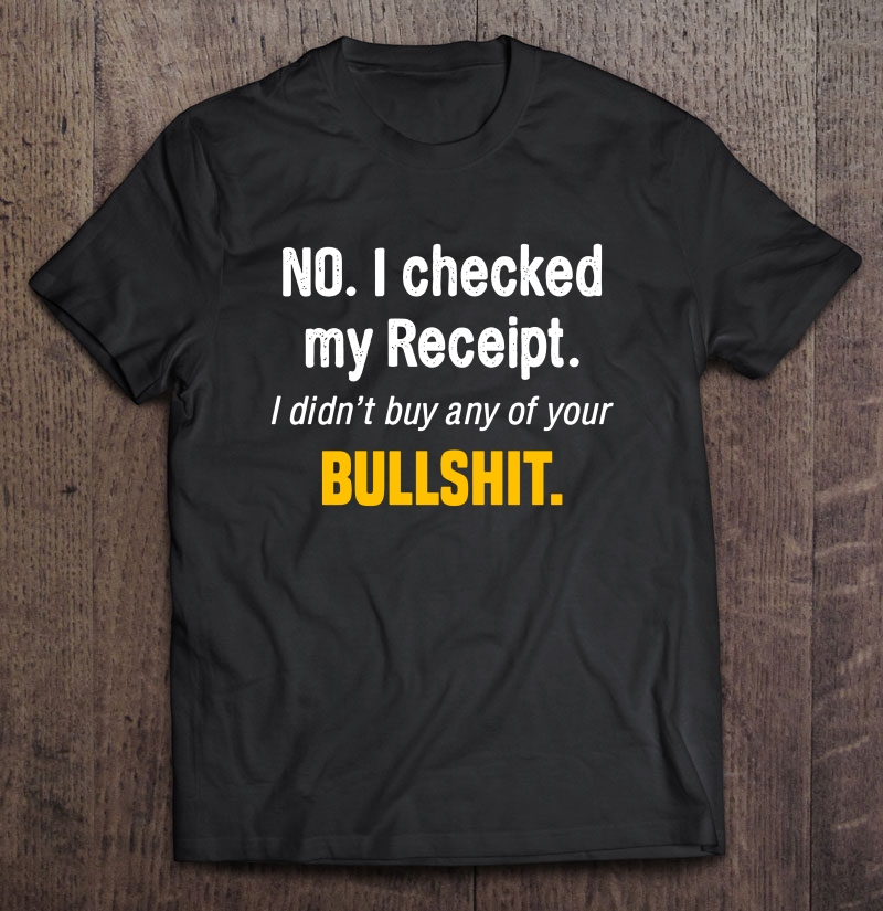 No I Checked My Receipt I Didn't Buy Any Of Your Bullshit Shirt