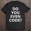 Do You Even Code Funny Coding Tee