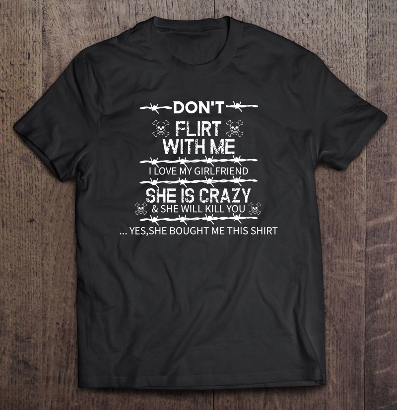 Don't Flirt With Me I Love My Girlfriend She Is Crazy Shirt