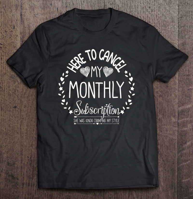 Here To Cancel My Monthly Subscription - Funny Hysterectomy Shirt