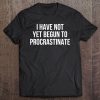 I Have Not Yet Begun To Procrastinate Tee