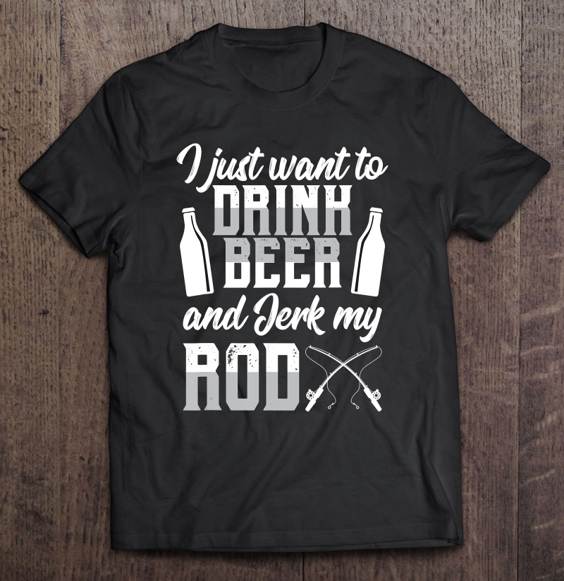 I Just Want To Drink Beer And Jerk My Rod Funny Fishing Gift Shirt