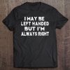 I May Be Left Handed But I'm Always Right Funny Tee