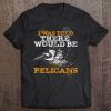 I Was Told There Would Be Pelicans Tee