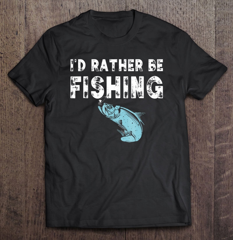 I'd Rather Be Fishing Funny Gift Fisherman Shirt