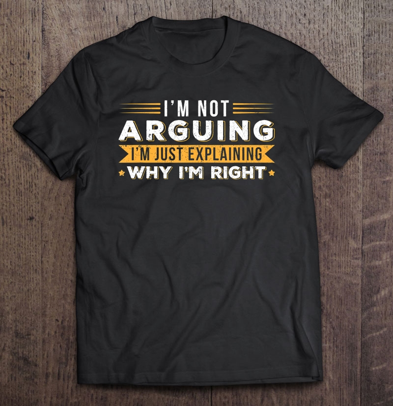 I'm Not Arguing I'm Just Explaining Why I'm Right Shirt