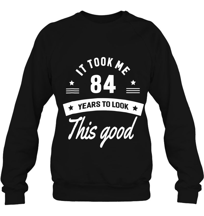 It Took Me 84 Years To Look This Good 84Th Birthday Sweatshirt