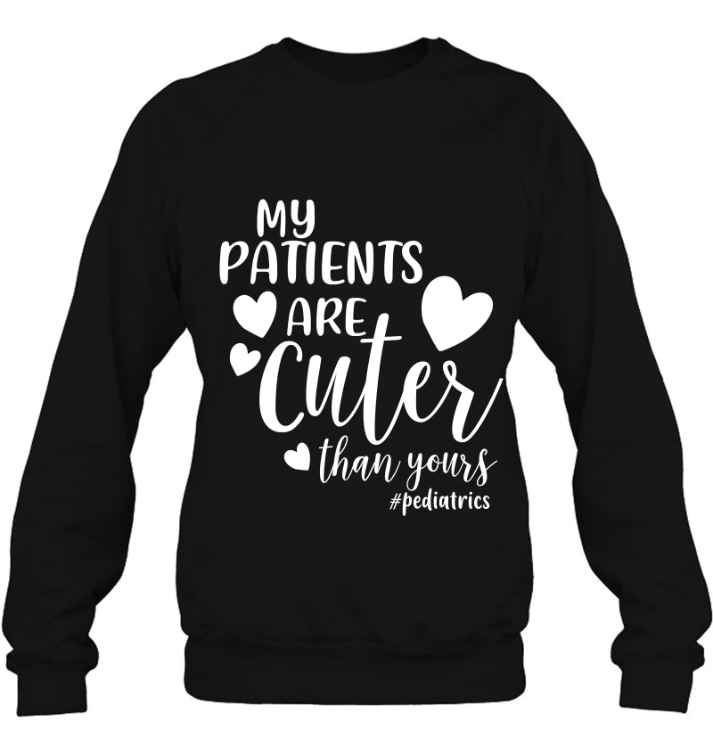 My Patients Are Cuter Than Yours Pediatrics Peds Nurse Shirt Sweatshirt