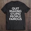 Quit Making Stupid People Famous Tee