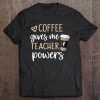 Coffee Gives Me-Teacher-Powers Coffee Is The Super Tee