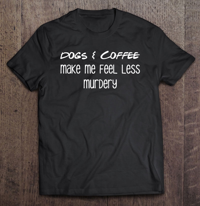 Dogs & Coffee Make Me Feel Less Murdery Funny Shirt