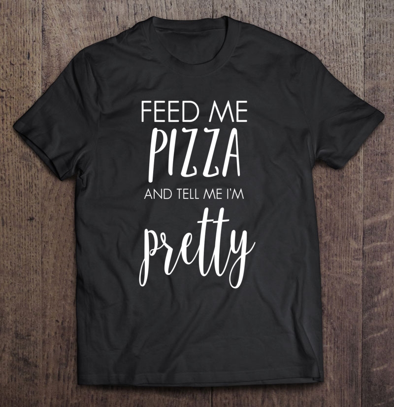 Feed Me Pizza And Tell Me I'm Pretty Funny Food Shirt