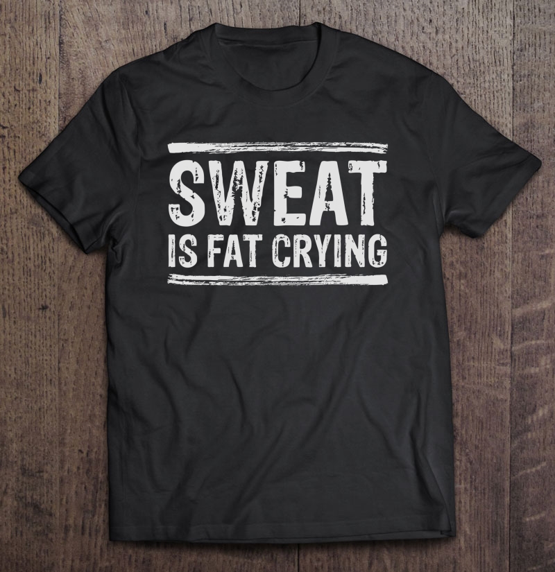 Funny Workout Sweat Is Fat Crying Gym Shirt