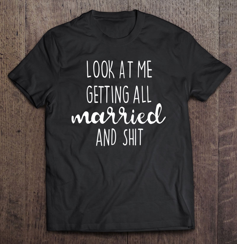 Look At Me Getting All Married And Shit Shirt