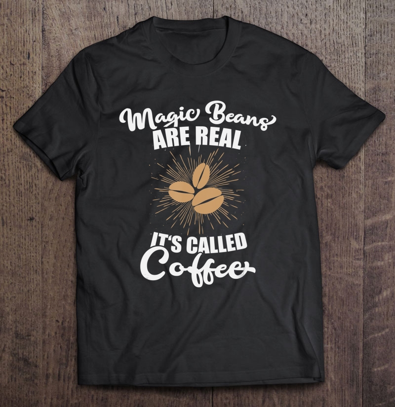 Magic Beans Are Real - It's Called Coffee - Caffeine Lover Shirt