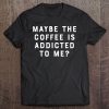 Maybe The Coffee Is Addicted To Me Funny Barista Shirt Tee