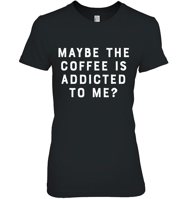 Maybe The Coffee Is Addicted To Me Funny Barista Shirt Hoodie