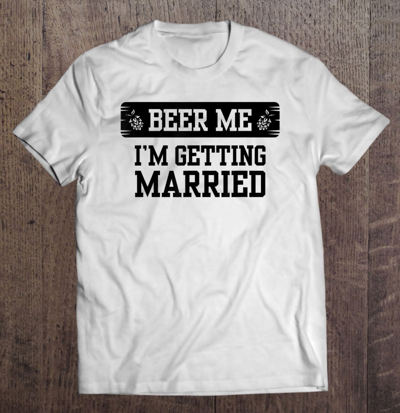 Beer Me I'm Getting Married Groom Groomsmen Shirt