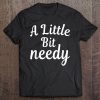 Sarcastic Gifts A Little Bit Needy Tee