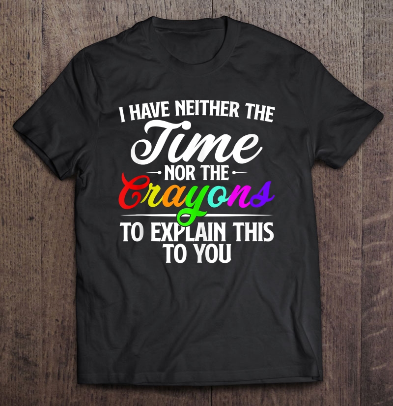 I Have Neither Time Nor Crayons To Explain This To You Shirt