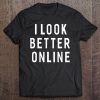 I Look Better Online Funny Sayings For Women Men Tee