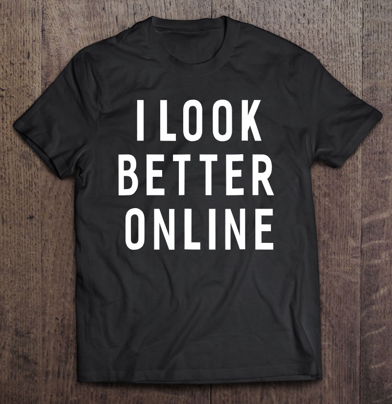 I Look Better Online Funny Sayings For Women Men Shirt