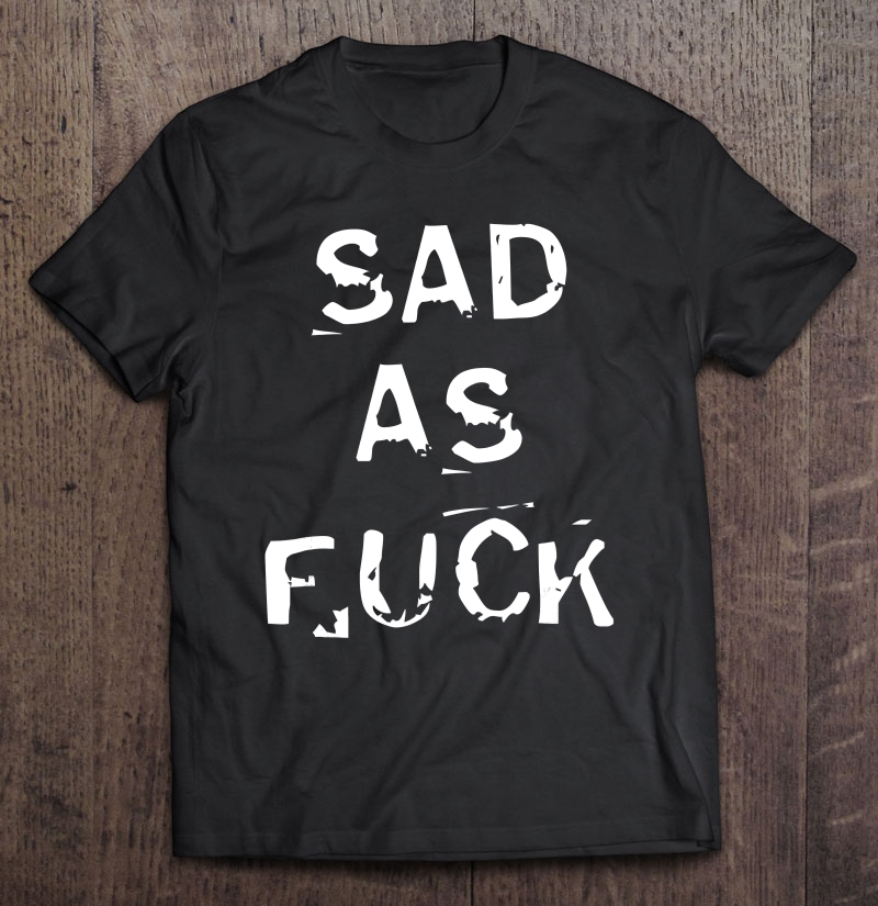 Sad As Fuck Shirt