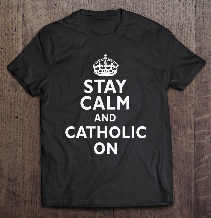 Stay Calm And Catholic On Funny Shirt