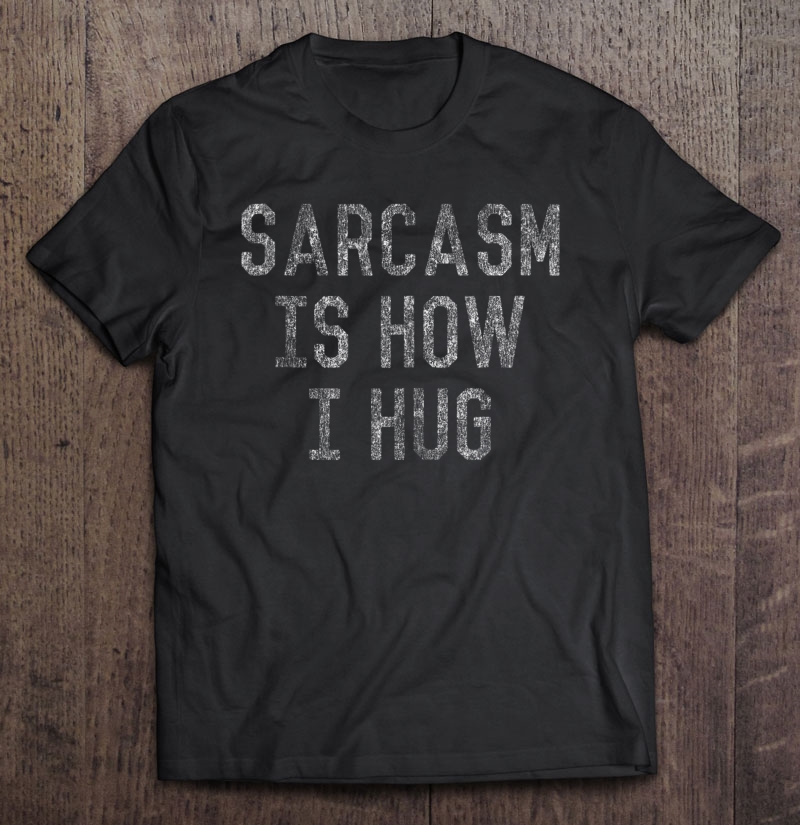 Sarcasm Is How I Hug Shirt