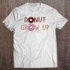 Donut Grow Up Funny Food Pun Dessert Foodie Doughnut Tee