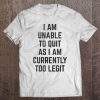 I Am Unable To Quit As I Am Currently Too Legit Tee