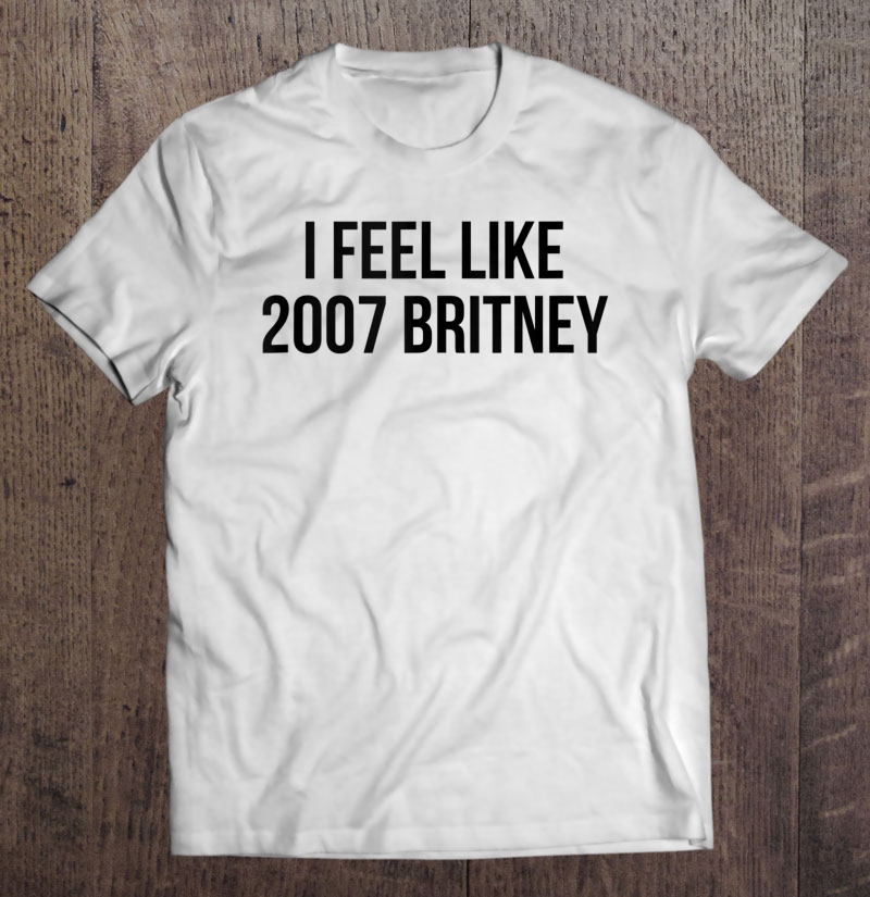 I Feel Like 2007 Britney Shirt