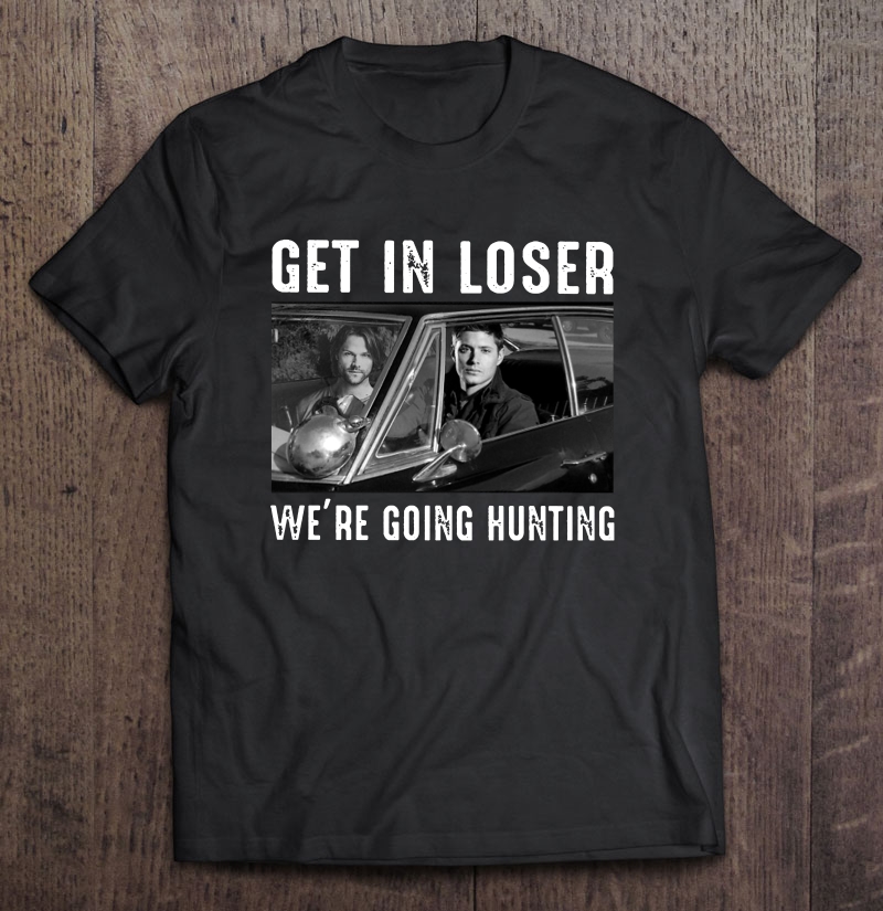 Get In Loser We're Going Hunting Dean Winchester And Sam Winchester Version Shirt