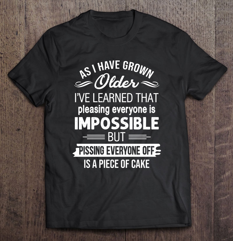 As I Have Grown Older I've Learned That Pleasing Everyone Is Impossible Shirt