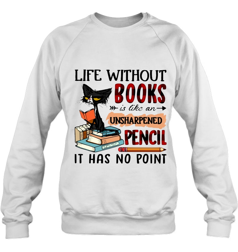 Life Without Books Is Like An Unsharpened Pencil It Has No Point Black Cat Read Book Version Sweatshirt