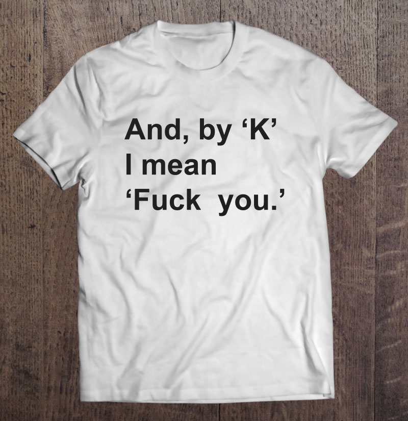 And By K I Mean Fuck You Shirt