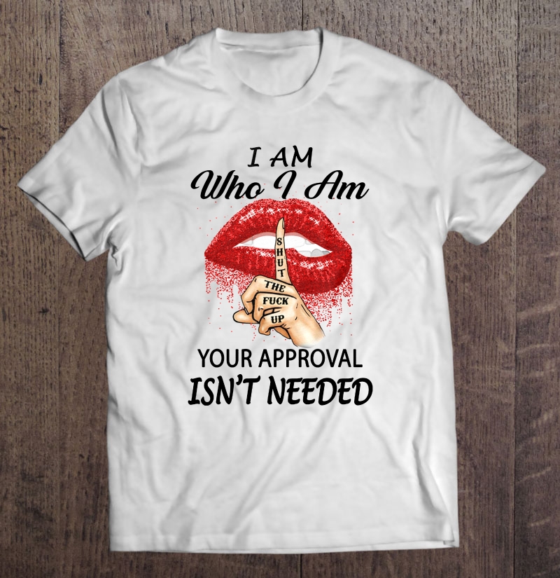 I Am Who I Am Your Approval Isn't Needed Shut The Fuck Up Red Lips Version Shirt