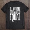 All Men Are Cremated Equal We All Die Funny S Tee