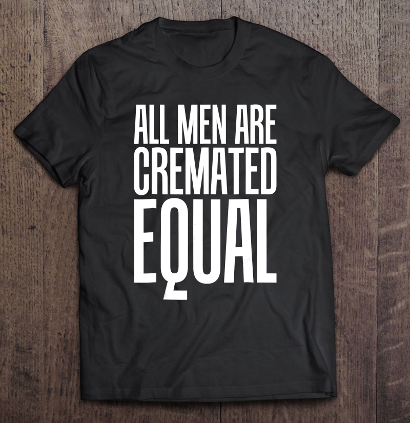 All Men Are Cremated Equal We All Die Funny S Shirt