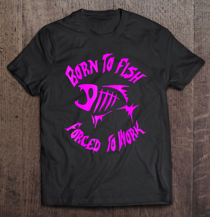 Born To Fish Forced To Work Shirt