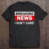 Breaking News I Don't Care Funny Gift For Men Women Teens Tee