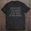 Exercise I Thought You Said Extra Fries, Funny Quote Tee