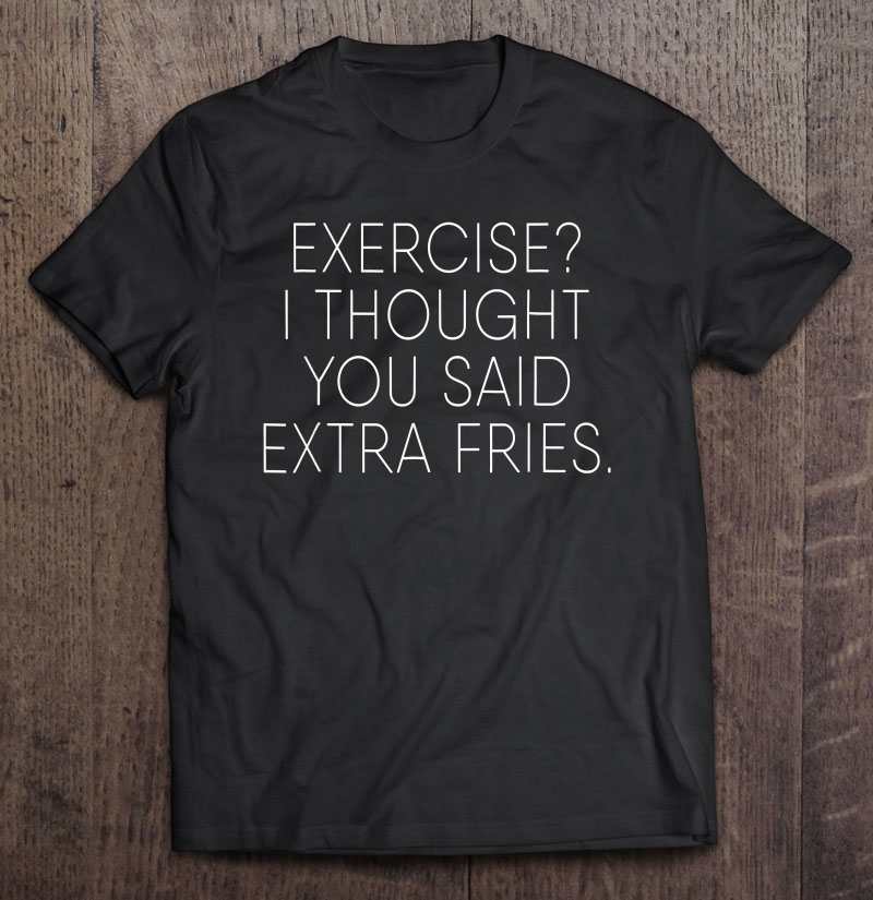 Exercise I Thought You Said Extra Fries, Funny Quote Shirt