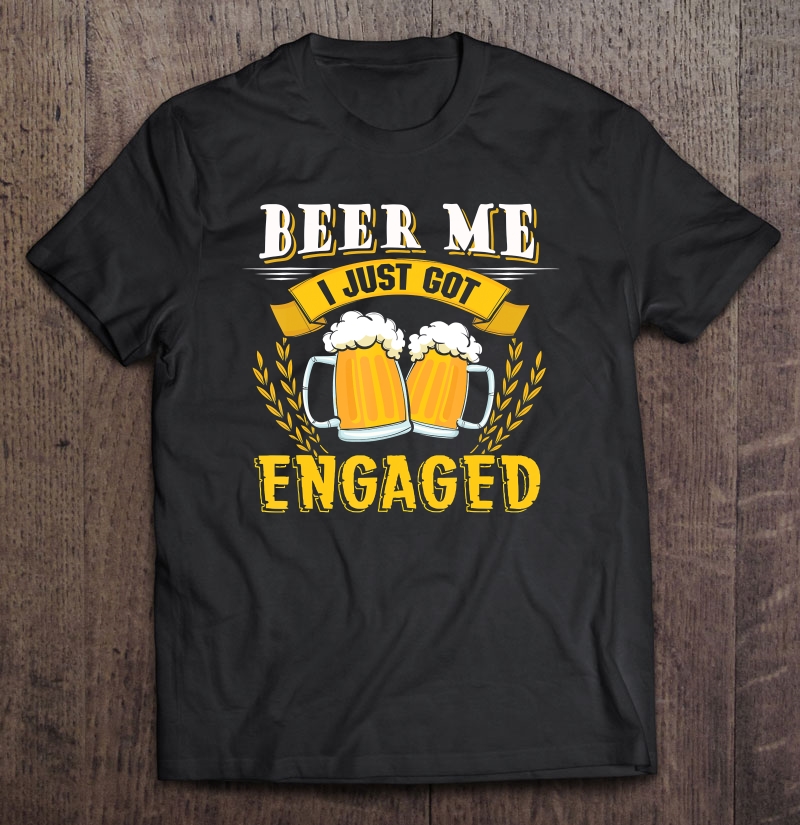 Engagemen Beer Me I Just Got Engaged Shirt