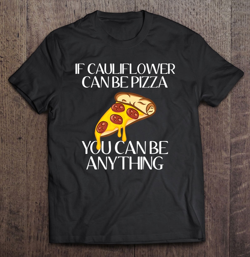 If Cauliflower Can Be Pizza You Can Be Anything Shirt