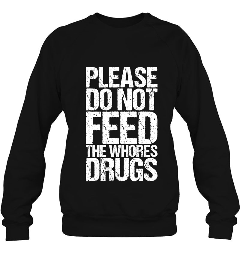 Please Do Not Feed The Whores Drugs Funny Sweatshirt