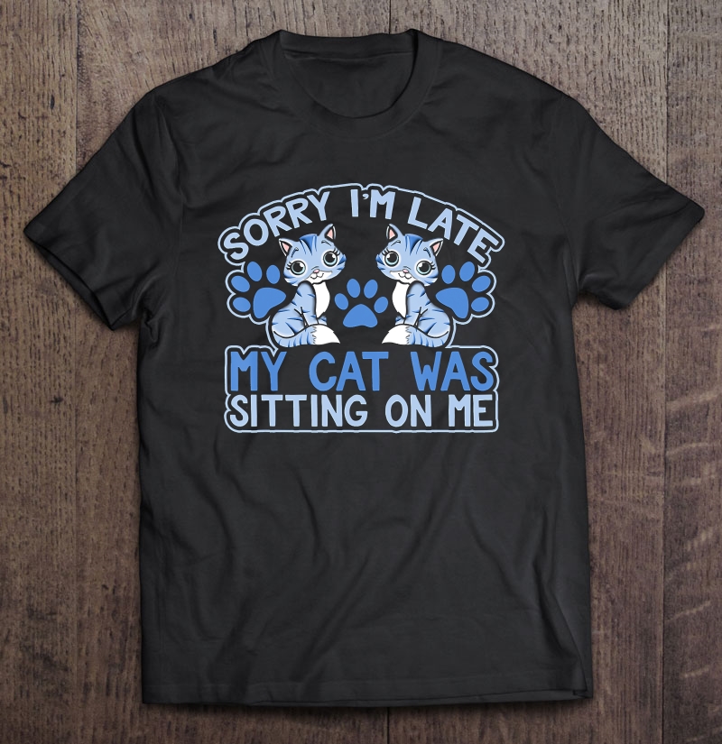 Sorry I'm Late My Cat Was Sitting On Me Shirt